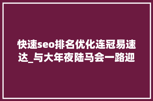 快速seo排名优化连冠易速达_与大年夜陆马会一路迎接2025赛季黄金时代 快速seo排名优化连冠易速达_与大年夜陆马会一路迎接2025赛季黄金时代 网站建设公司