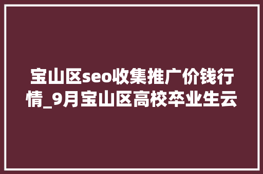 宝山区seo收集推广价钱行情_9月宝山区高校卒业生云招聘第一期 宝山区seo收集推广价钱行情_9月宝山区高校卒业生云招聘第一期 搜狗SEO