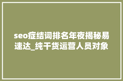 seo症结词排名年夜揭秘易速达_纯干货运营人员对象汇总史上最全 seo症结词排名年夜揭秘易速达_纯干货运营人员对象汇总史上最全 百度SEO