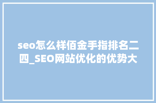 seo怎么样佰金手指排名二四_SEO网站优化的优势大年夜过竞价怎么做才能实现网站排名 seo怎么样佰金手指排名二四_SEO网站优化的优势大年夜过竞价怎么做才能实现网站排名 SEO关键词
