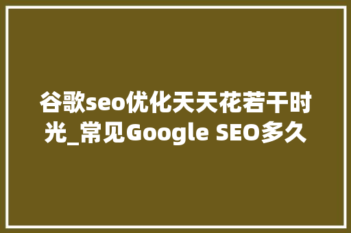 谷歌seo优化天天花若干时光_常见Google SEO多久会有效果做的话投资下来需要若干费用 谷歌seo优化天天花若干时光_常见Google SEO多久会有效果做的话投资下来需要若干费用 SEO关键词