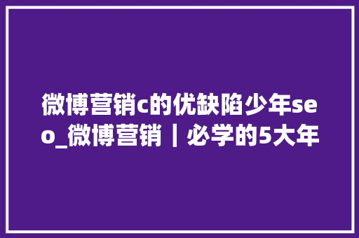 微博营销c的优缺陷少年seo_微博营销｜必学的5大年夜价值与6个技巧 微博营销c的优缺陷少年seo_微博营销｜必学的5大年夜价值与6个技巧 SEO关键词