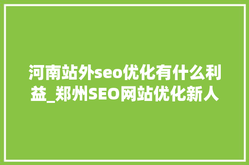 河南站外seo优化有什么利益_郑州SEO网站优化新人篇SEO优化对网站的浸染 河南站外seo优化有什么利益_郑州SEO网站优化新人篇SEO优化对网站的浸染 网站建设公司