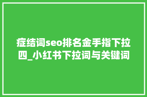 症结词seo排名金手指下拉四_小红书下拉词与关键词排名解锁内容曝光的秘密 症结词seo排名金手指下拉四_小红书下拉词与关键词排名解锁内容曝光的秘密 搜狗SEO