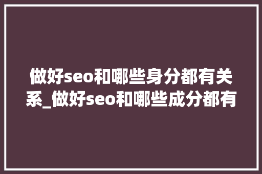 做好seo和哪些身分都有关系_做好seo和哪些成分都有关系 做好seo和哪些身分都有关系_做好seo和哪些成分都有关系 神马SEO