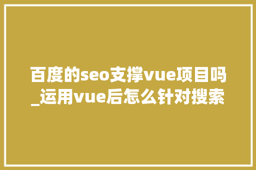 百度的seo支撑vue项目吗_运用vue后怎么针对搜索引擎做SEO优化 百度的seo支撑vue项目吗_运用vue后怎么针对搜索引擎做SEO优化 神马SEO