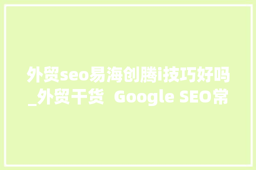 外贸seo易海创腾i技巧好吗_外贸干货  Google SEO常见的误区 外贸seo易海创腾i技巧好吗_外贸干货  Google SEO常见的误区 网站建设公司