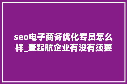 seo电子商务优化专员怎么样_壹起航企业有没有须要招网站优化专员吗要做自媒体吗 seo电子商务优化专员怎么样_壹起航企业有没有须要招网站优化专员吗要做自媒体吗 搜狗SEO
