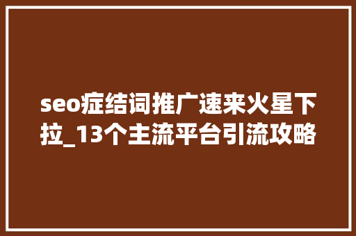 seo症结词推广速来火星下拉_13个主流平台引流攻略有效的引流推广你知道吗 seo症结词推广速来火星下拉_13个主流平台引流攻略有效的引流推广你知道吗 必应SEO