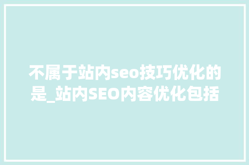 不属于站内seo技巧优化的是_站内SEO内容优化包括那些 不属于站内seo技巧优化的是_站内SEO内容优化包括那些 百度SEO