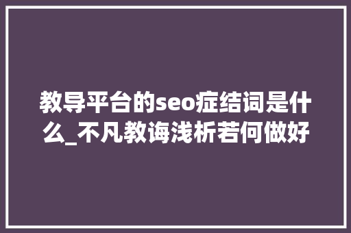 教导平台的seo症结词是什么_不凡教诲浅析若何做好关键词SEO优化 教导平台的seo症结词是什么_不凡教诲浅析若何做好关键词SEO优化 网站建设公司