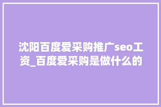 沈阳百度爱采购推广seo工资_百度爱采购是做什么的一篇文章带你理解 沈阳百度爱采购推广seo工资_百度爱采购是做什么的一篇文章带你理解 必应SEO