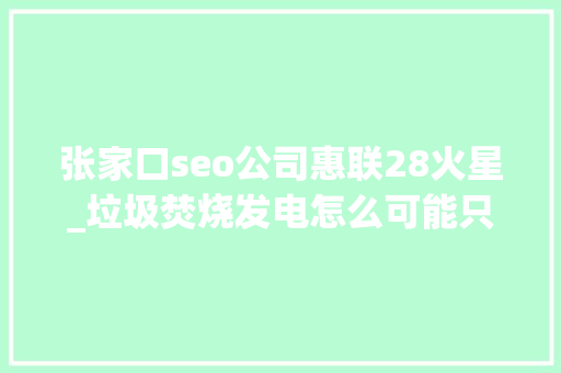 张家口seo公司惠联28火星_垃圾焚烧发电怎么可能只考验技能这么简单 张家口seo公司惠联28火星_垃圾焚烧发电怎么可能只考验技能这么简单 搜狗SEO