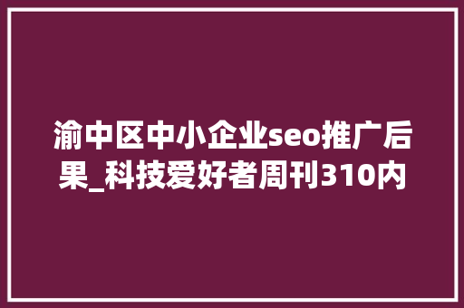 渝中区中小企业seo推广后果_科技爱好者周刊310内容农场的 AI 赚钱术 渝中区中小企业seo推广后果_科技爱好者周刊310内容农场的 AI 赚钱术 SEO关键词