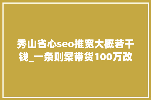 秀山省心seo推宽大概若干钱_一条则案带货100万改下图片流量竟然翻一番 秀山省心seo推宽大概若干钱_一条则案带货100万改下图片流量竟然翻一番 SEO关键词
