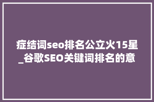 症结词seo排名公立火15星_谷歌SEO关键词排名的意义有多大年夜 假设你的排名在网页第十名 症结词seo排名公立火15星_谷歌SEO关键词排名的意义有多大年夜 假设你的排名在网页第十名 必应SEO