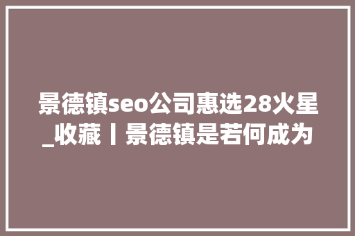景德镇seo公司惠选28火星_收藏丨景德镇是若何成为明清官窑的 景德镇seo公司惠选28火星_收藏丨景德镇是若何成为明清官窑的 神马SEO
