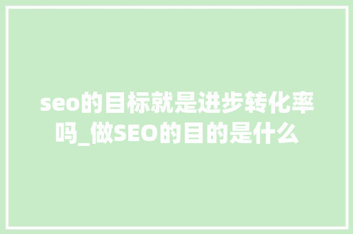 seo的目标就是进步转化率吗_做SEO的目的是什么 seo的目标就是进步转化率吗_做SEO的目的是什么 搜狗SEO