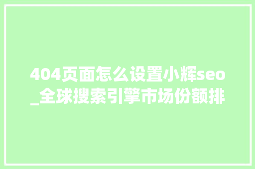 404页面怎么设置小辉seo_全球搜索引擎市场份额排名出炉这个404 not found网站竟稳居第一 404页面怎么设置小辉seo_全球搜索引擎市场份额排名出炉这个404 not found网站竟稳居第一 百度SEO
