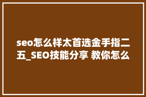 seo怎么样太首选金手指二五_SEO技能分享 教你怎么做排名核心技能资料 SEO关键词 seo怎么样太首选金手指二五_SEO技能分享 教你怎么做排名核心技能资料 seo怎么样太首选金手指二五_SEO技能分享 教你怎么做排名核心技能资料 SEO关键词