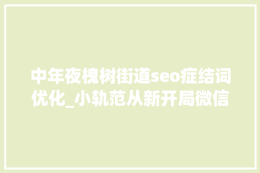 中年夜槐树街道seo症结词优化_小轨范从新开局微信支付宝重押搜索 中年夜槐树街道seo症结词优化_小轨范从新开局微信支付宝重押搜索 必应SEO