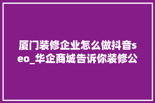 厦门装修企业怎么做抖音seo_华企商城告诉你装修公司若何做网站推广 厦门装修企业怎么做抖音seo_华企商城告诉你装修公司若何做网站推广 网站建设公司