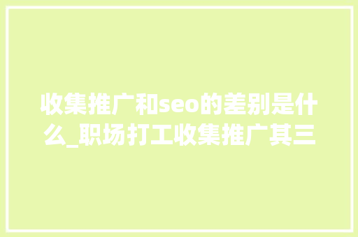 收集推广和seo的差别是什么_职场打工收集推广其三推广和SEO的差异是啥 收集推广和seo的差别是什么_职场打工收集推广其三推广和SEO的差异是啥 SEO关键词
