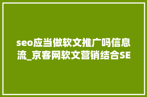 seo应当做软文推广吗信息流_京客网软文营销结合SEO优化进行软文推广应该这样做 seo应当做软文推广吗信息流_京客网软文营销结合SEO优化进行软文推广应该这样做 搜狗SEO