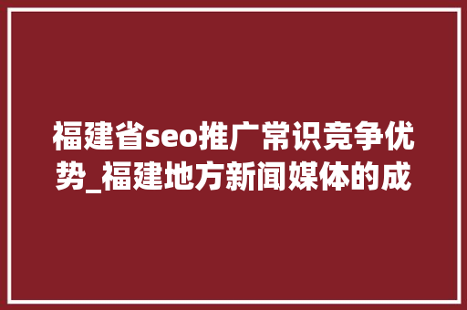 福建省seo推广常识竞争优势_福建地方新闻媒体的成长与推广序言星软文平台的独特优势 福建省seo推广常识竞争优势_福建地方新闻媒体的成长与推广序言星软文平台的独特优势 必应SEO