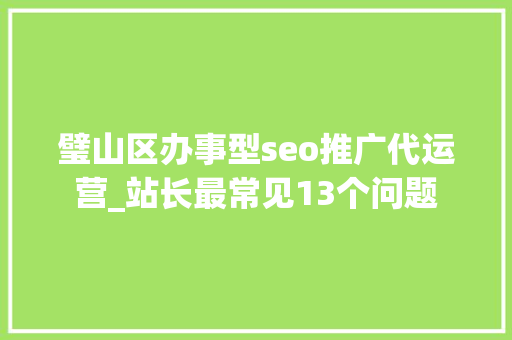 璧山区办事型seo推广代运营_站长最常见13个问题 璧山区办事型seo推广代运营_站长最常见13个问题 神马SEO