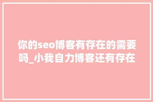 你的seo博客有存在的需要吗_小我自力博客还有存在的须要吗 你的seo博客有存在的需要吗_小我自力博客还有存在的须要吗 百度SEO