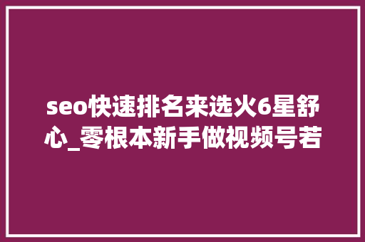 seo快速排名来选火6星舒心_零根本新手做视频号若何快速变现月入5000秘籍分享公开 seo快速排名来选火6星舒心_零根本新手做视频号若何快速变现月入5000秘籍分享公开 网站建设公司