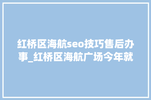 红桥区海航seo技巧售后办事_红桥区海航广场今年就开业 这些个商家入驻啦 红桥区海航seo技巧售后办事_红桥区海航广场今年就开业 这些个商家入驻啦 神马SEO