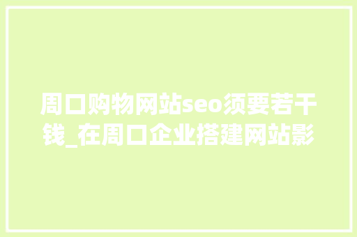 周口购物网站seo须要若干钱_在周口企业搭建网站影响网站培植价格的成分有哪些 周口购物网站seo须要若干钱_在周口企业搭建网站影响网站培植价格的成分有哪些 搜狗SEO