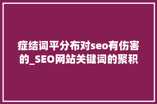 症结词平分布对seo有伤害的_SEO网站关键词的聚积会造成哪些损害  双赢世讯 症结词平分布对seo有伤害的_SEO网站关键词的聚积会造成哪些损害  双赢世讯 网站建设公司