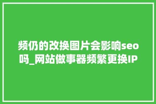 频仍的改换图片会影响seo吗_网站做事器频繁更换IP有什么影响 频仍的改换图片会影响seo吗_网站做事器频繁更换IP有什么影响 神马SEO