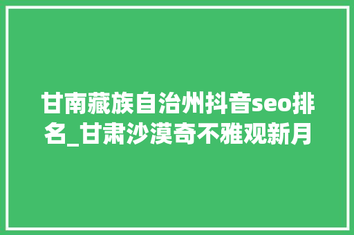 甘南藏族自治州抖音seo排名_甘肃沙漠奇不雅观新月泉