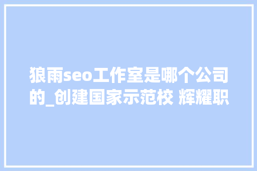 狼雨seo工作室是哪个公司的_创建国家示范校 辉耀职教新地标 狼雨seo工作室是哪个公司的_创建国家示范校 辉耀职教新地标 神马SEO