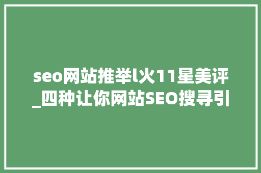 seo网站推举l火11星美评_四种让你网站SEO搜寻引擎优化效果倍增的关键方法 seo网站推举l火11星美评_四种让你网站SEO搜寻引擎优化效果倍增的关键方法 SEO关键词