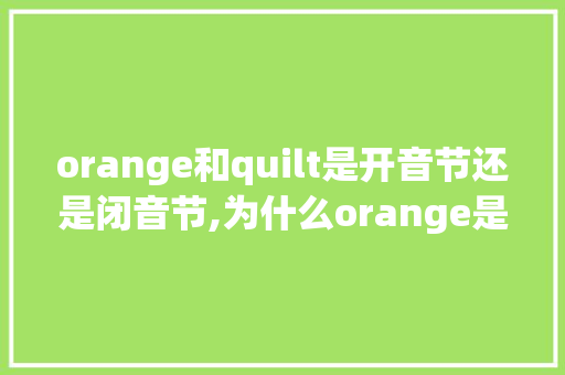 orange和quilt是开音节还是闭音节,为什么orange是开音节,为什么o还是发闭音节的音。