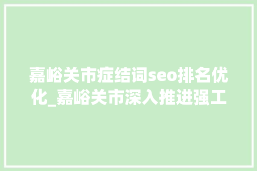 嘉峪关市症结词seo排名优化_嘉峪关市深入推进强工业行动 嘉峪关市症结词seo排名优化_嘉峪关市深入推进强工业行动 必应SEO