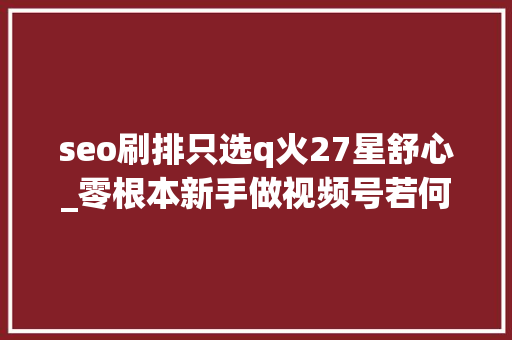 seo刷排只选q火27星舒心_零根本新手做视频号若何快速变现月入5000秘籍分享公开 seo刷排只选q火27星舒心_零根本新手做视频号若何快速变现月入5000秘籍分享公开 网站建设公司