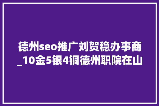 德州seo推广刘贺稳办事商_10金5银4铜德州职院在山东省大年夜学生田径锦标赛又火了 德州seo推广刘贺稳办事商_10金5银4铜德州职院在山东省大年夜学生田径锦标赛又火了 网站建设公司