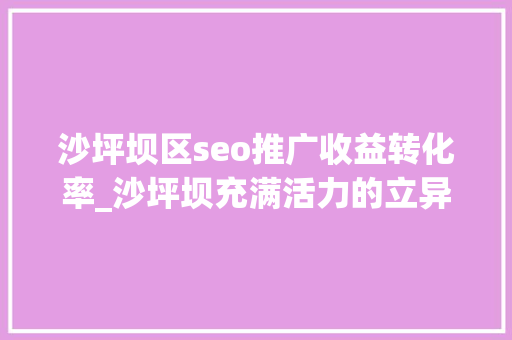 沙坪坝区seo推广收益转化率_沙坪坝充满活力的立异之城 沙坪坝区seo推广收益转化率_沙坪坝充满活力的立异之城 网站建设公司