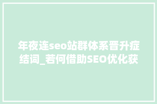 年夜连seo站群体系晋升症结词_若何借助SEO优化获取精准流量 年夜连seo站群体系晋升症结词_若何借助SEO优化获取精准流量 百度SEO
