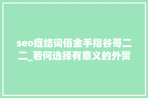 seo症结词佰金手指谷哥二二_若何选择有意义的外贸B2B 谷歌SEO关键词 必应SEO seo症结词佰金手指谷哥二二_若何选择有意义的外贸B2B 谷歌SEO关键词 seo症结词佰金手指谷哥二二_若何选择有意义的外贸B2B 谷歌SEO关键词 必应SEO