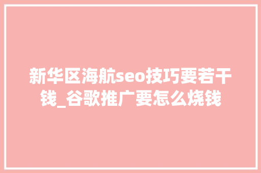新华区海航seo技巧要若干钱_谷歌推广要怎么烧钱 新华区海航seo技巧要若干钱_谷歌推广要怎么烧钱 必应SEO