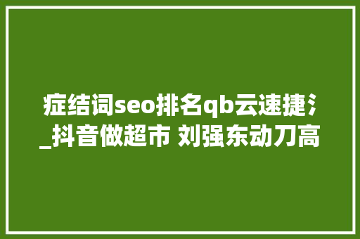 症结词seo排名qb云速捷氵_抖音做超市 刘强东动刀高管丨零售电商周报 症结词seo排名qb云速捷氵_抖音做超市 刘强东动刀高管丨零售电商周报 百度SEO