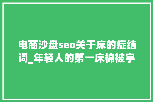 电商沙盘seo关于床的症结词_年轻人的第一床棉被宇宙沙盘双向调节控温被初体验 电商沙盘seo关于床的症结词_年轻人的第一床棉被宇宙沙盘双向调节控温被初体验 搜狗SEO