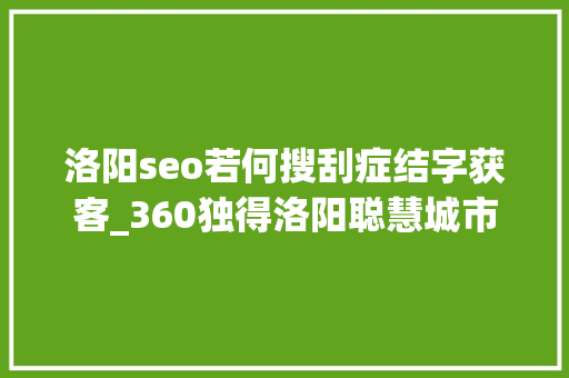洛阳seo若何搜刮症结字获客_360独得洛阳聪慧城市19亿大年夜单背后几点迷惑 洛阳seo若何搜刮症结字获客_360独得洛阳聪慧城市19亿大年夜单背后几点迷惑 SEO关键词